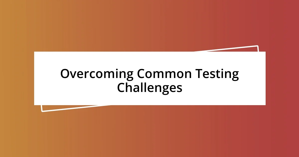 Overcoming Common Testing Challenges